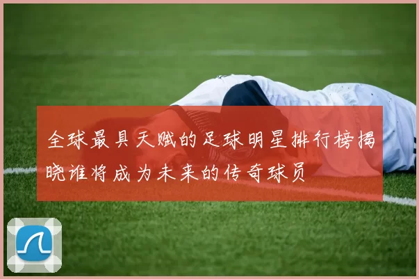 全球最具天赋的足球明星排行榜揭晓谁将成为未来的传奇球员