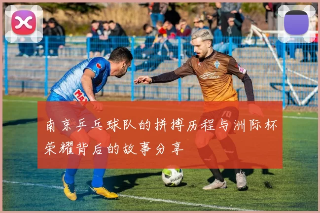 南京乒乓球队的拼搏历程与洲际杯荣耀背后的故事分享