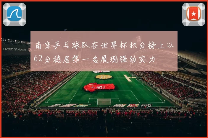 南京乒乓球队在世界杯积分榜上以62分稳居第一名展现强劲实力