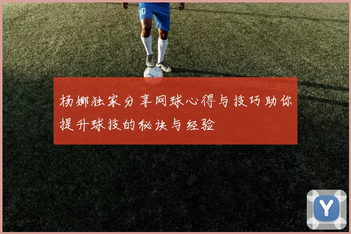 杨娜独家分享网球心得与技巧助你提升球技的秘诀与经验