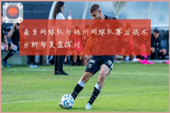 南京网球队与杭州网球队赛后战术分析与复盘探讨