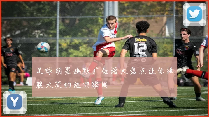 足球明星幽默广告语大盘点让你捧腹大笑的经典瞬间