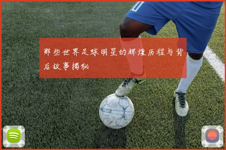 那些世界足球明星的辉煌历程与背后故事揭秘