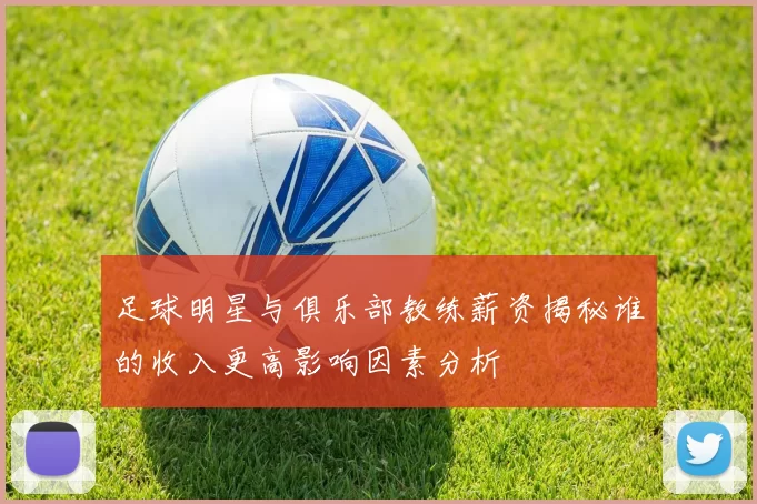 足球明星与俱乐部教练薪资揭秘谁的收入更高影响因素分析