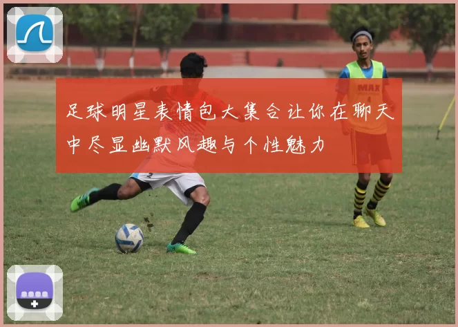 足球明星表情包大集合让你在聊天中尽显幽默风趣与个性魅力