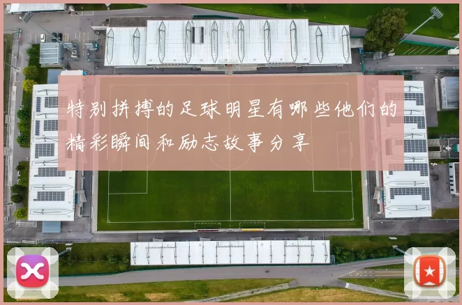 特别拼搏的足球明星有哪些他们的精彩瞬间和励志故事分享