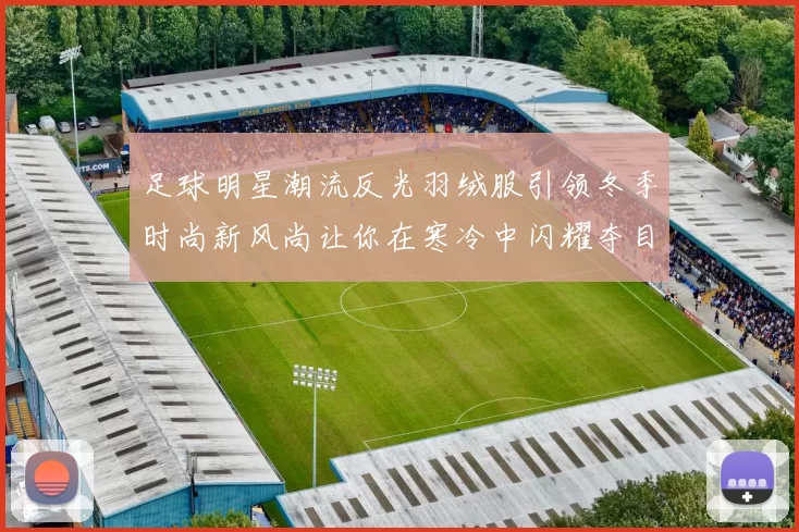 足球明星潮流反光羽绒服引领冬季时尚新风尚让你在寒冷中闪耀夺目