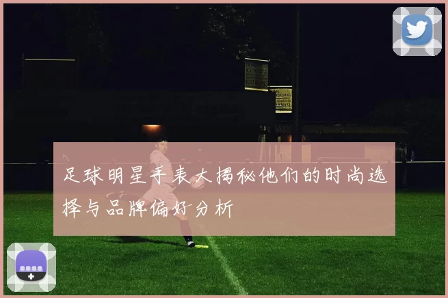 足球明星手表大揭秘他们的时尚选择与品牌偏好分析