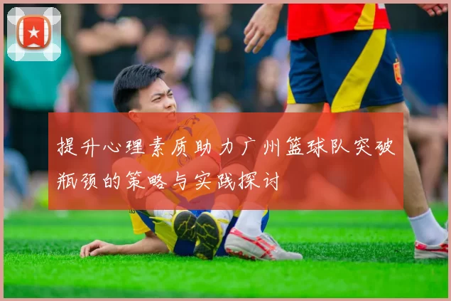 提升心理素质助力广州篮球队突破瓶颈的策略与实践探讨