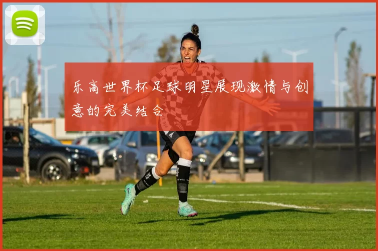 乐高世界杯足球明星展现激情与创意的完美结合