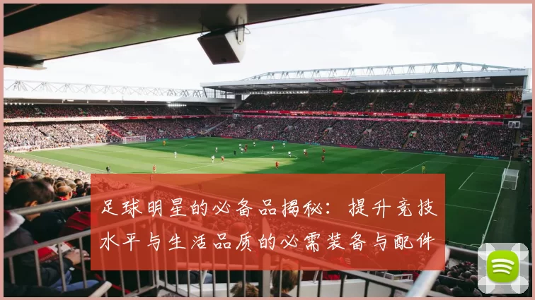 足球明星的必备品揭秘：提升竞技水平与生活品质的必需装备与配件
