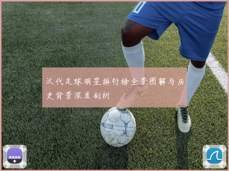 汉代足球明星排行榜全景图解与历史背景深度剖析