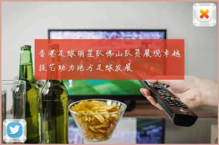 香港足球明星队佛山队员展现卓越技艺助力地方足球发展