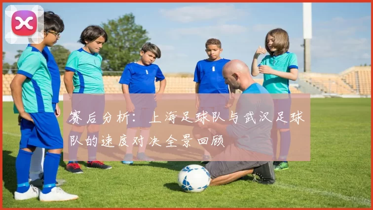 赛后分析：上海足球队与武汉足球队的速度对决全景回顾