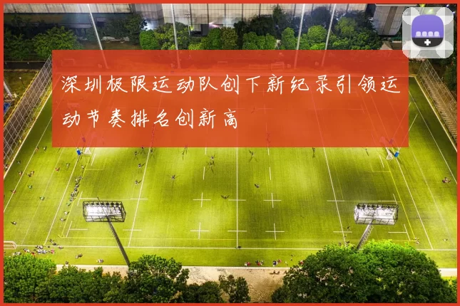 深圳极限运动队创下新纪录引领运动节奏排名创新高