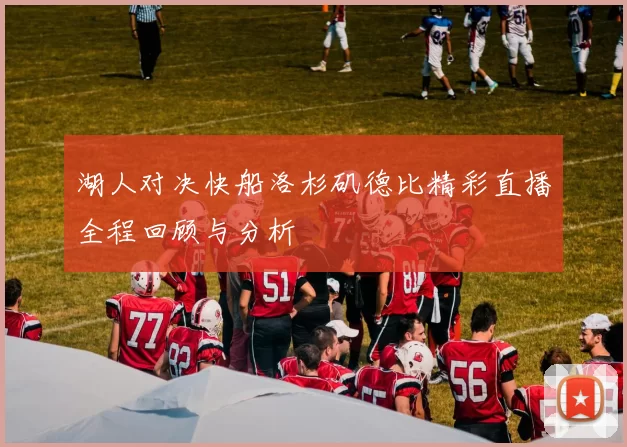 湖人对决快船洛杉矶德比精彩直播全程回顾与分析