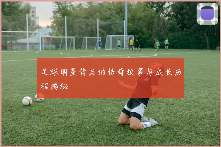 足球明星背后的传奇故事与成长历程揭秘