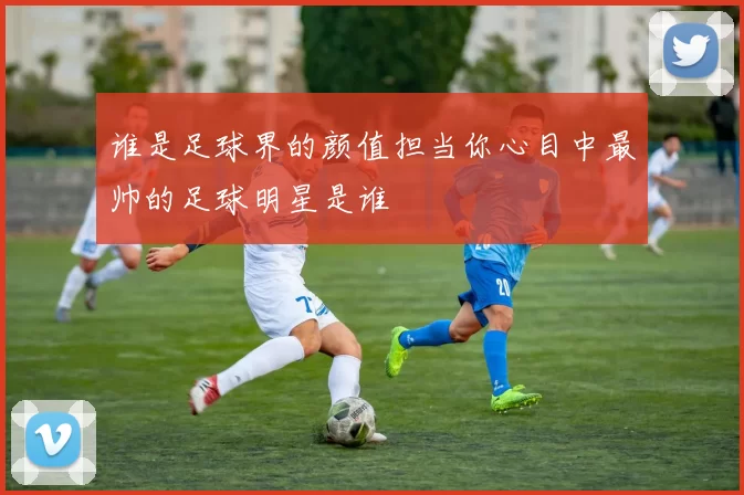 谁是足球界的颜值担当你心目中最帅的足球明星是谁