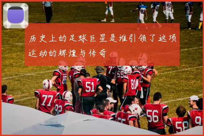 历史上的足球巨星是谁引领了这项运动的辉煌与传奇