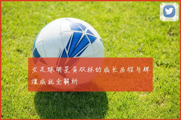 女足球明星黄双林的成长历程与辉煌成就全解析