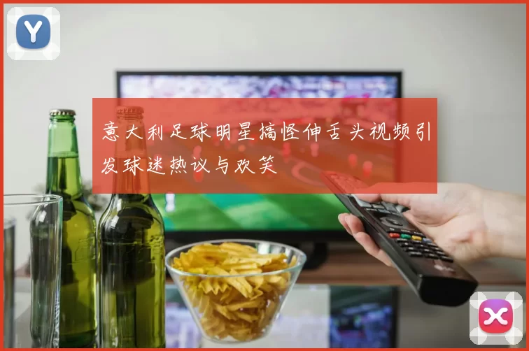 意大利足球明星搞怪伸舌头视频引发球迷热议与欢笑
