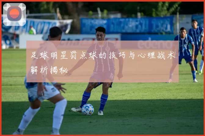 足球明星罚点球的技巧与心理战术解析揭秘